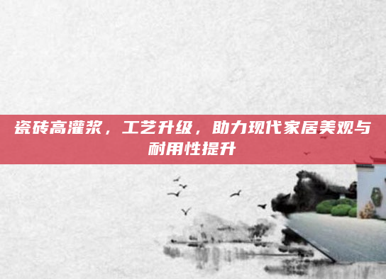 瓷砖高灌浆，工艺升级，助力现代家居美观与耐用性提升