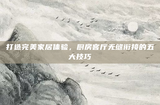 打造完美家居体验，厨房客厅无缝衔接的五大技巧