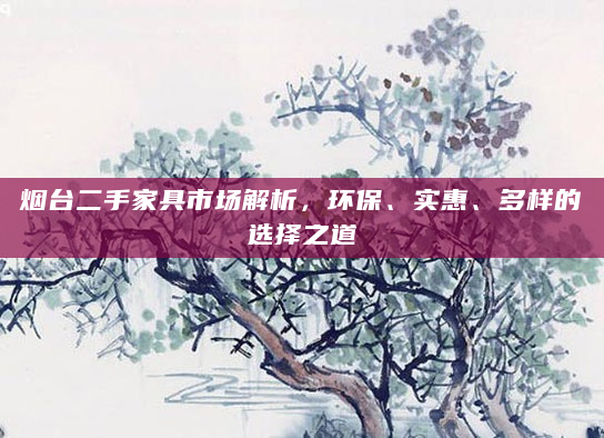 烟台二手家具市场解析，环保、实惠、多样的选择之道