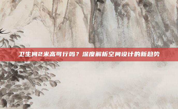 卫生间2米高可行吗？深度解析空间设计的新趋势