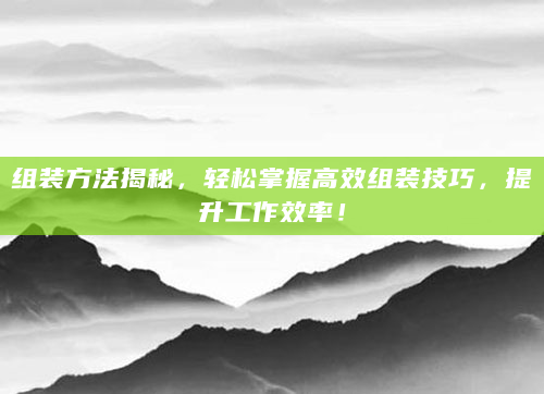组装方法揭秘，轻松掌握高效组装技巧，提升工作效率！
