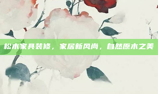 松木家具装修，家居新风尚，自然原木之美