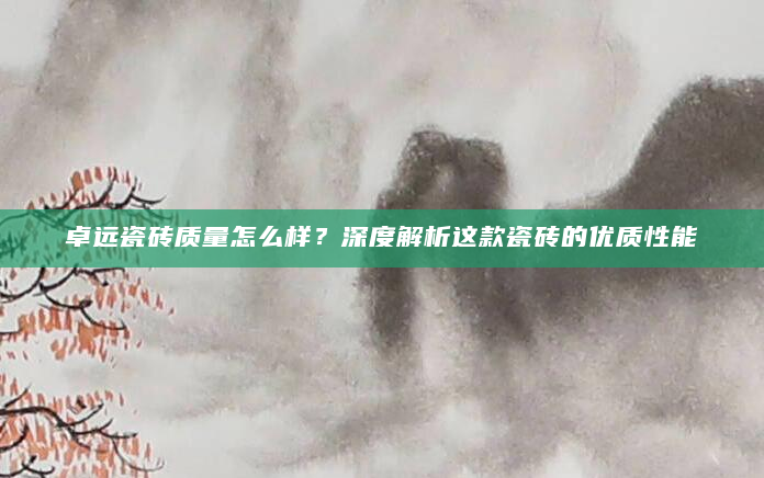 卓远瓷砖质量怎么样？深度解析这款瓷砖的优质性能