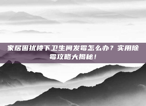 家居困扰楼下卫生间发霉怎么办？实用除霉攻略大揭秘！