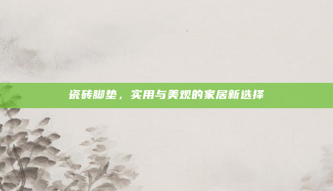 瓷砖脚垫，实用与美观的家居新选择