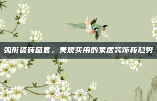弧形瓷砖窗套，美观实用的家居装饰新趋势