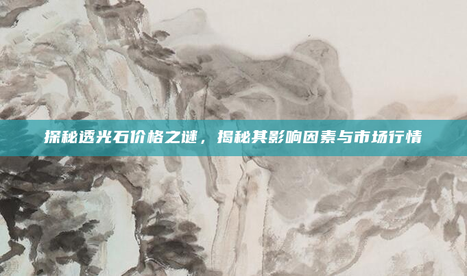 探秘透光石价格之谜，揭秘其影响因素与市场行情