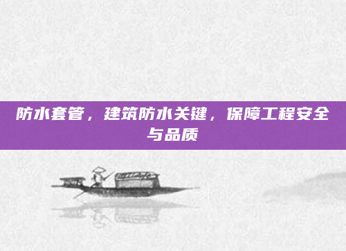 防水套管，建筑防水关键，保障工程安全与品质