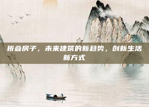 折叠房子，未来建筑的新趋势，创新生活新方式