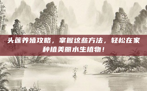 头莲养殖攻略，掌握这些方法，轻松在家种植美丽水生植物！