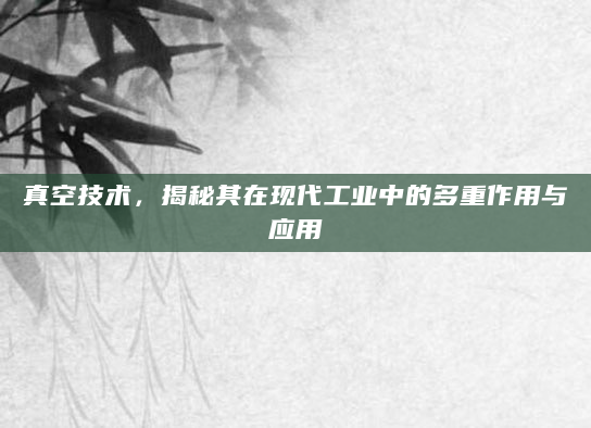 真空技术，揭秘其在现代工业中的多重作用与应用
