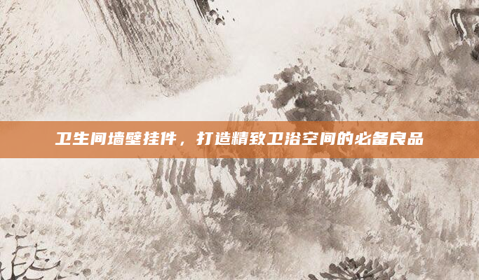 卫生间墙壁挂件，打造精致卫浴空间的必备良品