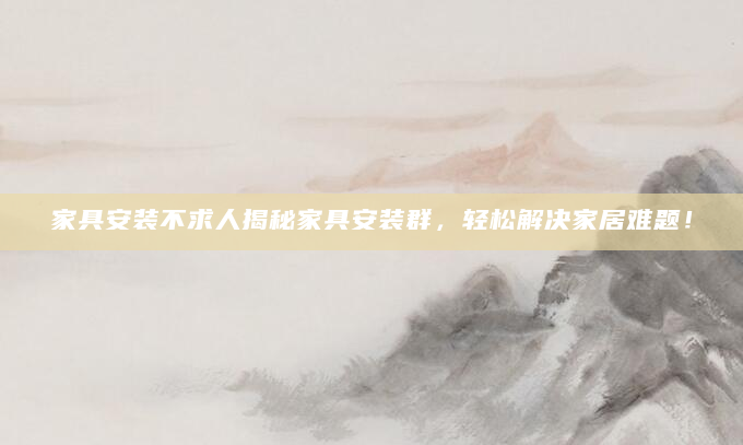 家具安装不求人揭秘家具安装群，轻松解决家居难题！