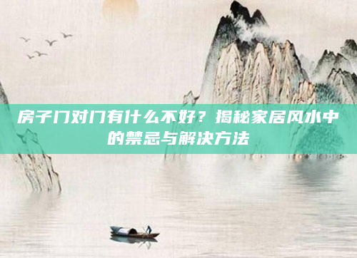 房子门对门有什么不好？揭秘家居风水中的禁忌与解决方法