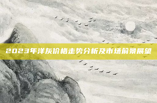 2023年洋灰价格走势分析及市场前景展望