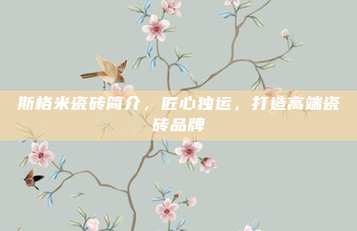 斯格米瓷砖简介，匠心独运，打造高端瓷砖品牌