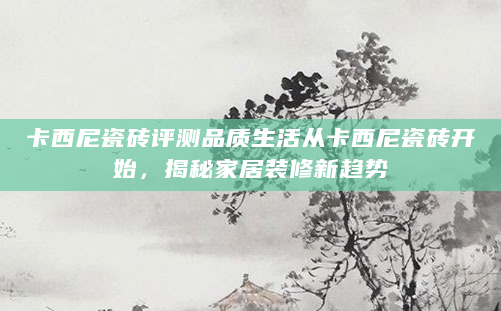 卡西尼瓷砖评测品质生活从卡西尼瓷砖开始，揭秘家居装修新趋势