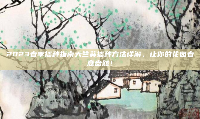 2023春季播种指南天竺葵播种方法详解，让你的花园春意盎然！