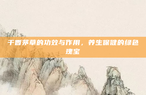 干香茅草的功效与作用，养生保健的绿色瑰宝