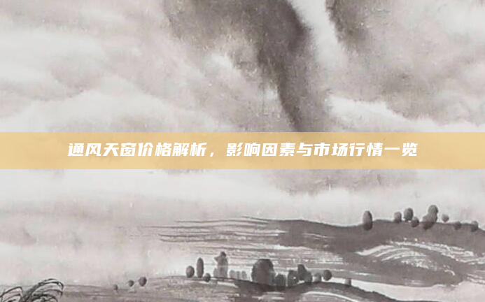 通风天窗价格解析，影响因素与市场行情一览