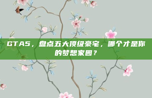 GTA5，盘点五大顶级豪宅，哪个才是你的梦想家园？