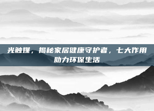 光触媒，揭秘家居健康守护者，七大作用助力环保生活