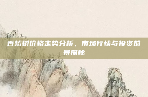 香椿树价格走势分析，市场行情与投资前景探秘
