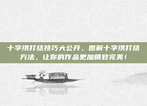十字绣打结技巧大公开，图解十字绣打结方法，让你的作品更加精致完美！