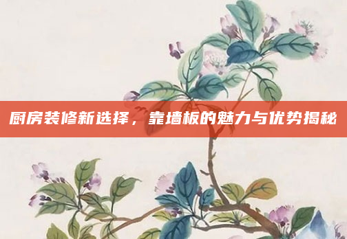 厨房装修新选择，靠墙板的魅力与优势揭秘
