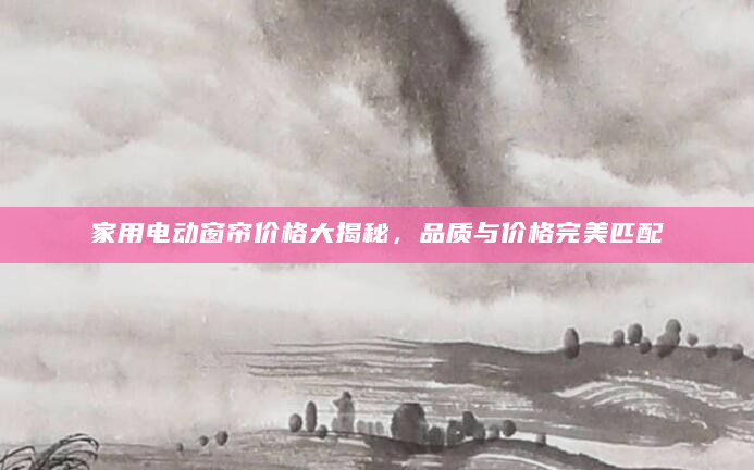家用电动窗帘价格大揭秘，品质与价格完美匹配