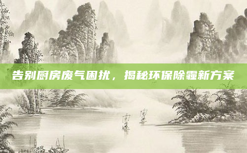 告别厨房废气困扰，揭秘环保除霾新方案