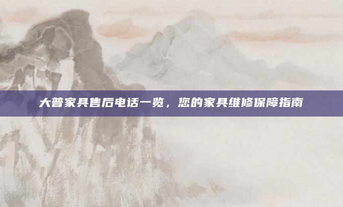 大普家具售后电话一览，您的家具维修保障指南