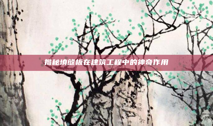 揭秘填缝板在建筑工程中的神奇作用