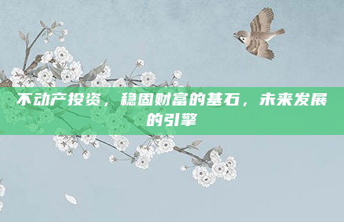 不动产投资，稳固财富的基石，未来发展的引擎