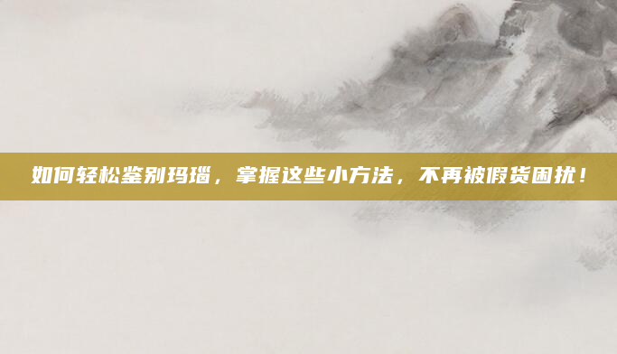 如何轻松鉴别玛瑙，掌握这些小方法，不再被假货困扰！