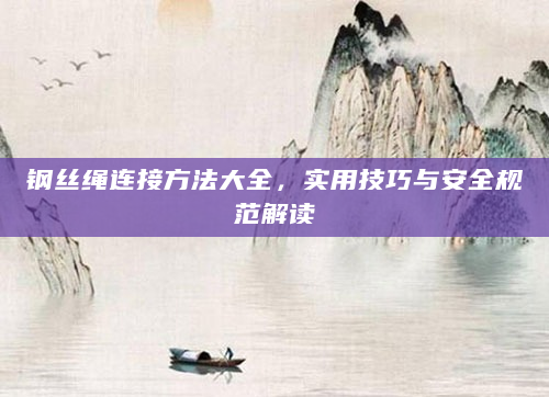 钢丝绳连接方法大全，实用技巧与安全规范解读