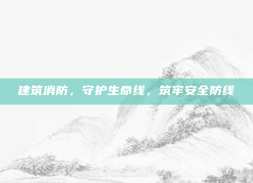 建筑消防，守护生命线，筑牢安全防线