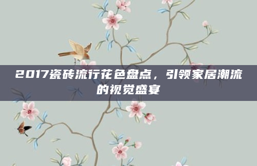 2017瓷砖流行花色盘点，引领家居潮流的视觉盛宴