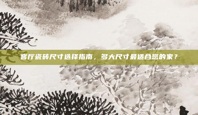 客厅瓷砖尺寸选择指南，多大尺寸最适合您的家？