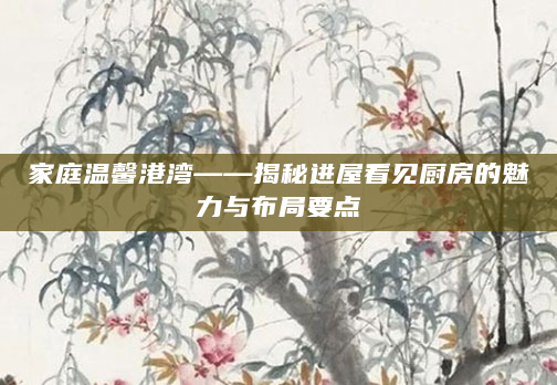 家庭温馨港湾——揭秘进屋看见厨房的魅力与布局要点