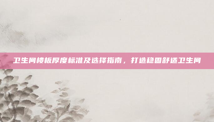 卫生间楼板厚度标准及选择指南，打造稳固舒适卫生间