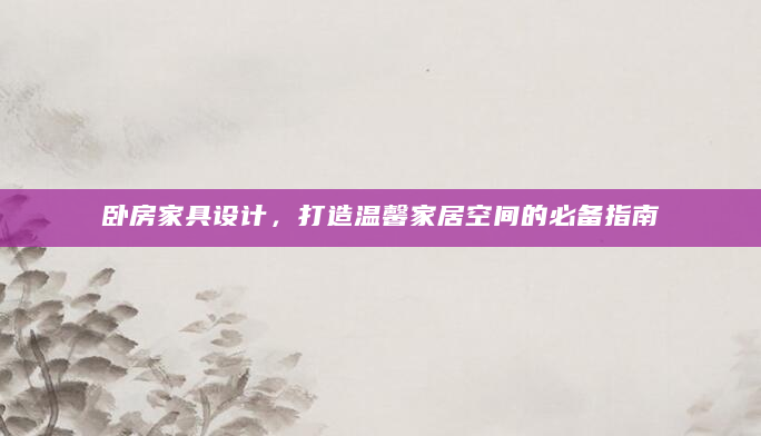 卧房家具设计，打造温馨家居空间的必备指南