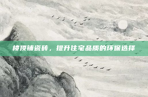 楼顶铺瓷砖，提升住宅品质的环保选择