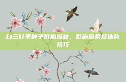 白三叶草种子价格揭秘，影响因素及选购技巧