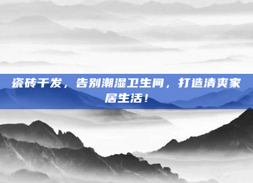 瓷砖干发，告别潮湿卫生间，打造清爽家居生活！