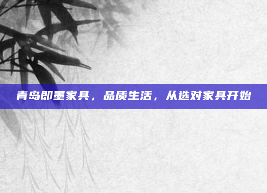 青岛即墨家具，品质生活，从选对家具开始