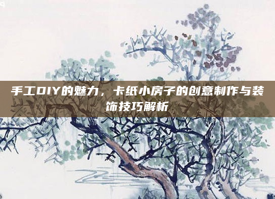 手工DIY的魅力，卡纸小房子的创意制作与装饰技巧解析
