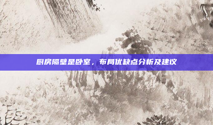 厨房隔壁是卧室，布局优缺点分析及建议