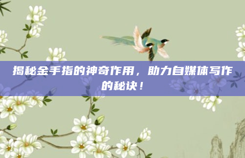揭秘金手指的神奇作用，助力自媒体写作的秘诀！