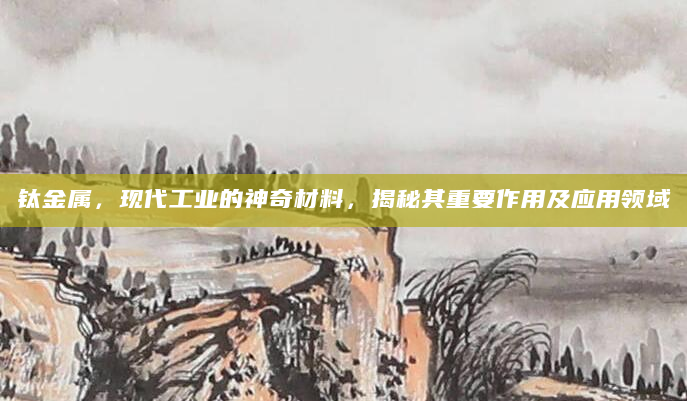 钛金属，现代工业的神奇材料，揭秘其重要作用及应用领域